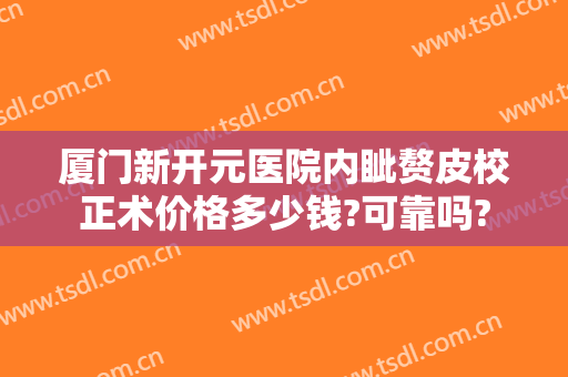 厦门新开元医院内眦赘皮校正术价格多少钱?可靠吗?