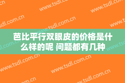 芭比平行双眼皮的价格是什么样的呢 问题都有几种