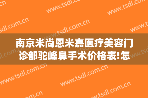 南京米尚恩米嘉医疗美容门诊部驼峰鼻手术价格表!怎么样?(南京米尚恩医疗美容专家)
