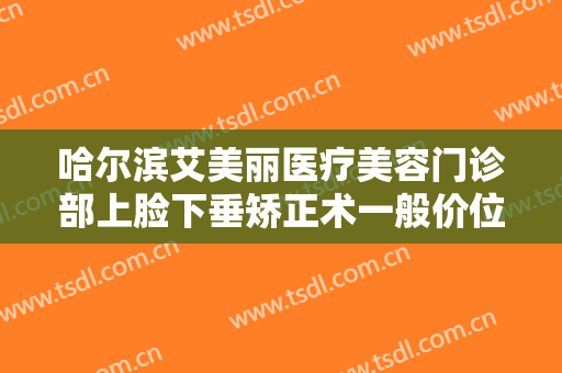 哈尔滨艾美丽医疗美容门诊部上脸下垂矫正术一般价位是多少?有哪些优势?