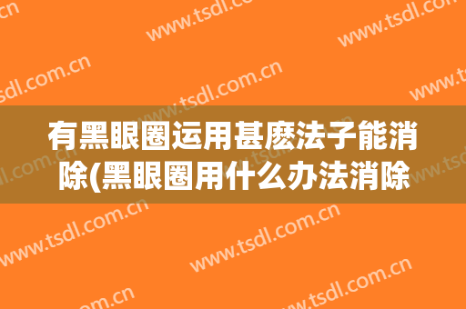 有黑眼圈运用甚麽法子能消除(黑眼圈用什么办法消除)