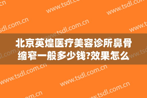 北京英煌医疗美容诊所鼻骨缩窄一般多少钱?效果怎么样?(英煌整形美容)