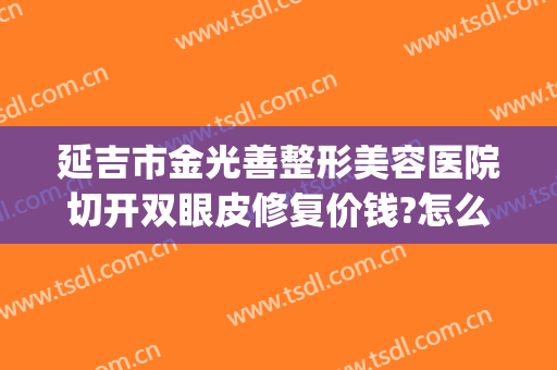 延吉市金光善整形美容医院切开双眼皮修复价钱?怎么样?(延吉市金光善整形美容医院电话)