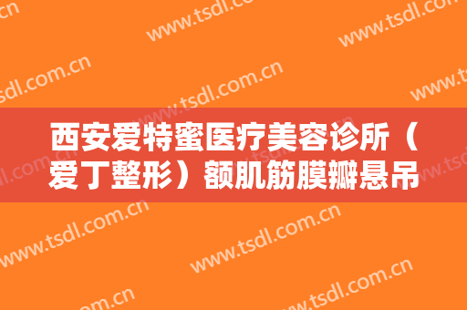 西安爱特蜜医疗美容诊所（爱丁整形）额肌筋膜瓣悬吊修复上睑下垂要多少钱?需要多久恢复?