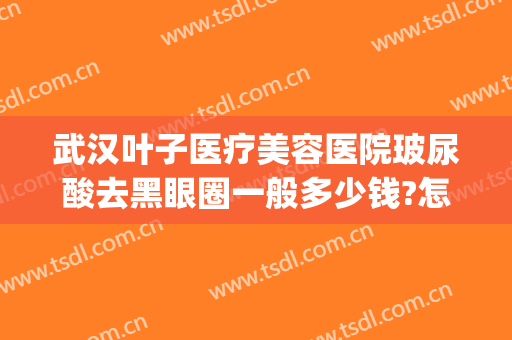武汉叶子医疗美容医院玻尿酸去黑眼圈一般多少钱?怎么样?(玻尿酸祛黑眼圈多少钱)