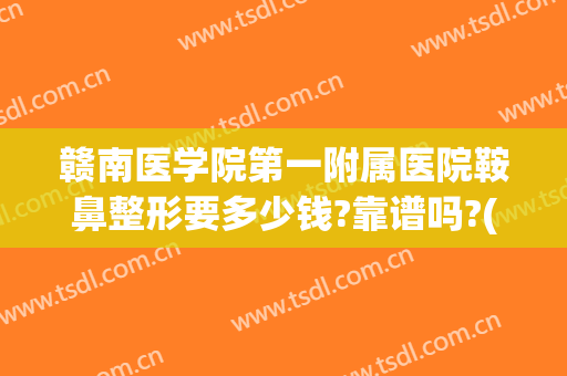 赣南医学院第一附属医院鞍鼻整形要多少钱?靠谱吗?(赣州哪家整容医院最好)