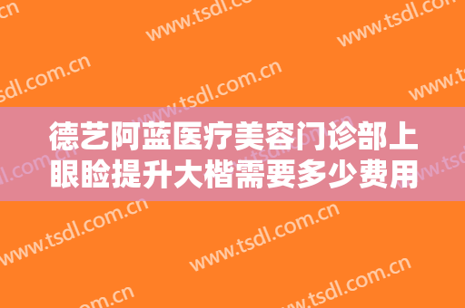 德艺阿蓝医疗美容门诊部上眼睑提升大楷需要多少费用?需要多久恢复?