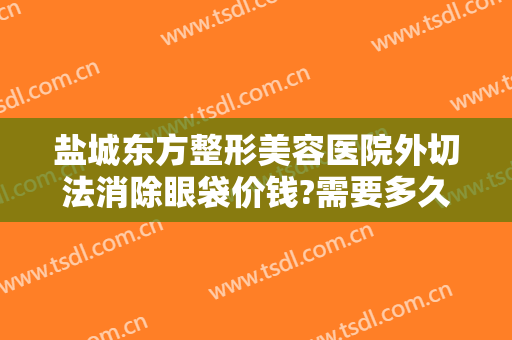盐城东方整形美容医院外切法消除眼袋价钱?需要多久恢复?
