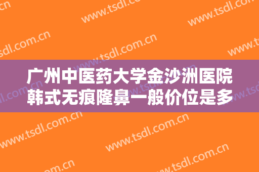 广州中医药大学金沙洲医院韩式无痕隆鼻一般价位是多少费用?可靠吗?