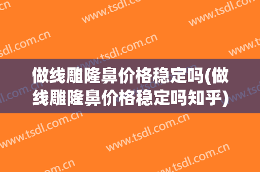 做线雕隆鼻价格稳定吗(做线雕隆鼻价格稳定吗知乎)