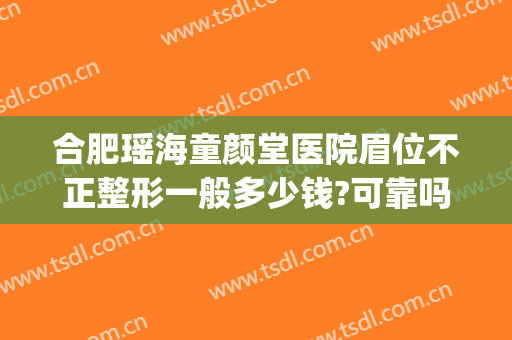 合肥瑶海童颜堂医院眉位不正整形一般多少钱?可靠吗?(合肥童颜医美整形医院法人有几个)