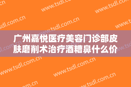 广州嘉悦医疗美容门诊部皮肤磨削术治疗酒糟鼻什么价格?怎么样?