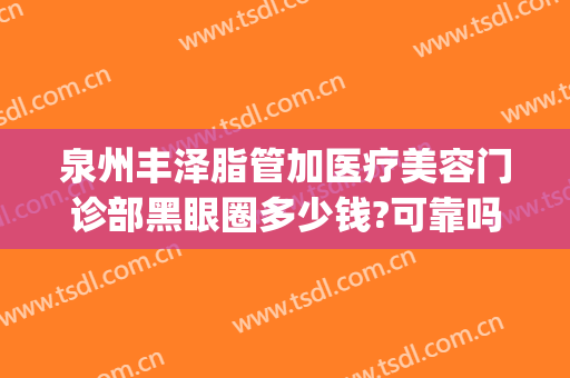 泉州丰泽脂管加医疗美容门诊部黑眼圈多少钱?可靠吗?(泉州丰泽脂管加医疗美容门诊部地址)