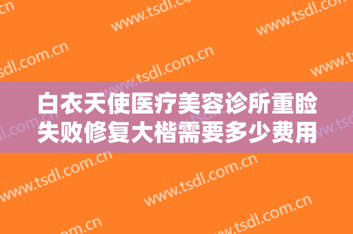 白衣天使医疗美容诊所重睑失败修复大楷需要多少费用?有哪些优势?