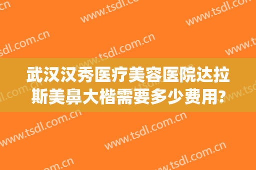 武汉汉秀医疗美容医院达拉斯美鼻大楷需要多少费用?好不好?(武汉达拉斯医疗整形医院)