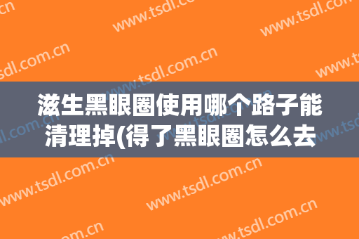 滋生黑眼圈使用哪个路子能清理掉(得了黑眼圈怎么去除)