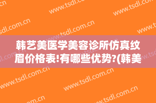 韩艺美医学美容诊所仿真纹眉价格表!有哪些优势?(韩美整形医院纹眉怎么样)