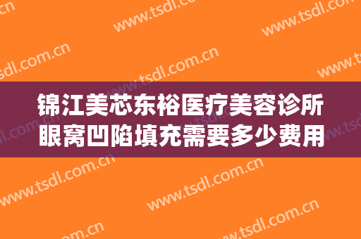 锦江美芯东裕医疗美容诊所眼窝凹陷填充需要多少费用?贵不贵?(成都美芯东裕医疗美容)
