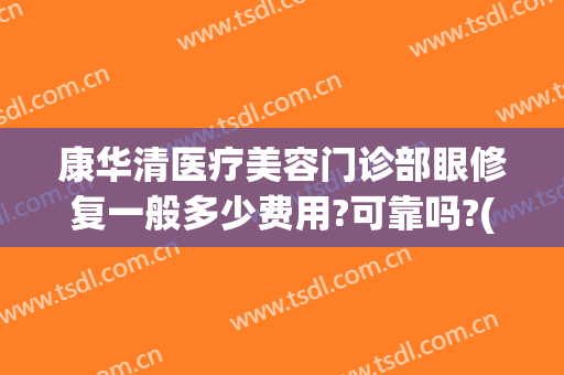 康华清医疗美容门诊部眼修复一般多少费用?可靠吗?(广州康华清医疗美容医院)