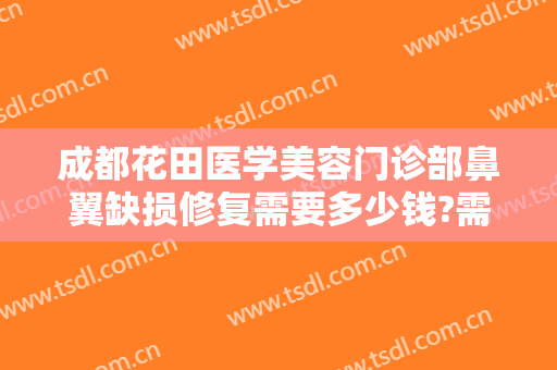 成都花田医学美容门诊部鼻翼缺损修复需要多少钱?需要多久恢复?