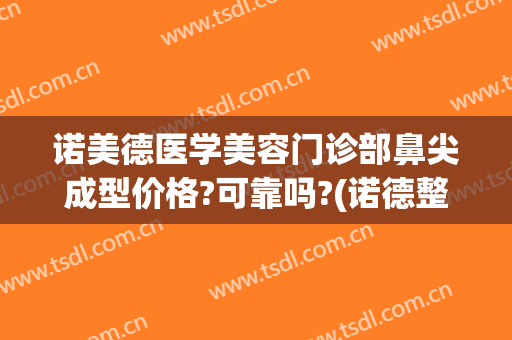 诺美德医学美容门诊部鼻尖成型价格?可靠吗?(诺德整形美容医院医生)