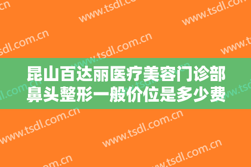 昆山百达丽医疗美容门诊部鼻头整形一般价位是多少费用?有哪些优势?