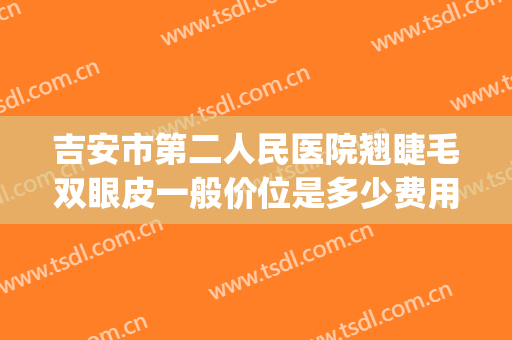 吉安市第二人民医院翘睫毛双眼皮一般价位是多少费用?可靠吗?(吉安做双眼皮多少钱)