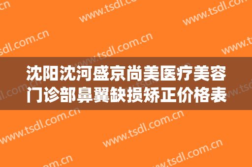 沈阳沈河盛京尚美医疗美容门诊部鼻翼缺损矫正价格表!可靠吗?(沈阳盛京尚美整形医院正规吗?)
