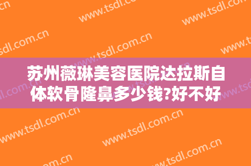 苏州薇琳美容医院达拉斯自体软骨隆鼻多少钱?好不好?