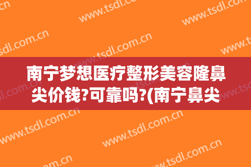 南宁梦想医疗整形美容隆鼻尖价钱?可靠吗?(南宁鼻尖整形手术费)