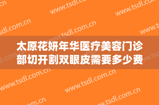 太原花妍年华医疗美容门诊部切开割双眼皮需要多少费用?贵不贵?(太原妍美医疗整形)
