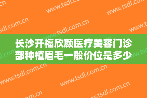 长沙开福欣颜医疗美容门诊部种植眉毛一般价位是多少费用?需要多久恢复?