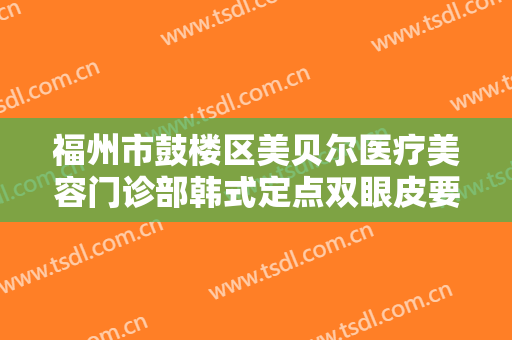 福州市鼓楼区美贝尔医疗美容门诊部韩式定点双眼皮要多少钱?有哪些优势?