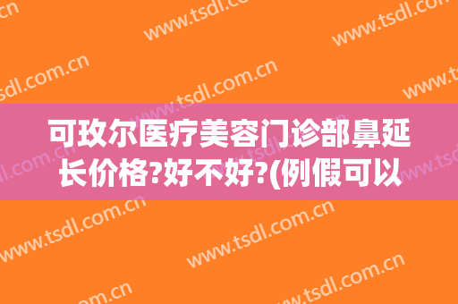 可玫尔医疗美容门诊部鼻延长价格?好不好?(例假可以吃酸奶么)