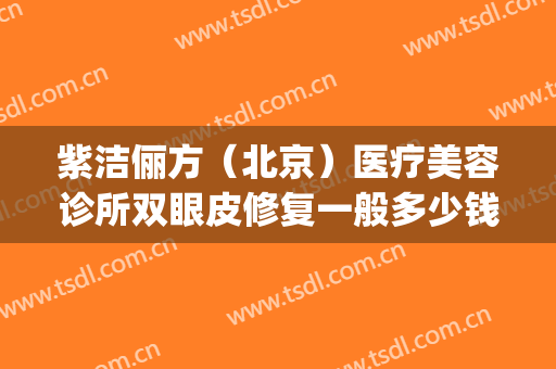 紫洁俪方（北京）医疗美容诊所双眼皮修复一般多少钱?多长时间恢复?(北京紫洁医美怎么样)
