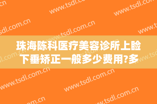 珠海陈科医疗美容诊所上睑下垂矫正一般多少费用?多长时间恢复?(珠海第二人民医院整形美容科)