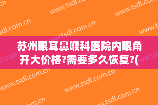 苏州眼耳鼻喉科医院内眼角开大价格?需要多久恢复?(苏州开眼角费用多少)