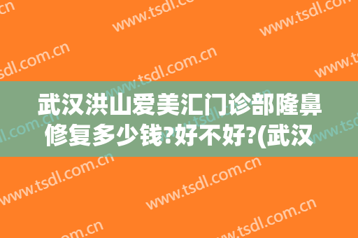 武汉洪山爱美汇门诊部隆鼻修复多少钱?好不好?(武汉市洪山区艾莱美医疗美容门诊部)