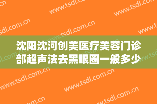 沈阳沈河创美医疗美容门诊部超声法去黑眼圈一般多少费用?好不好?(沈阳哪家医院割眼袋最好)