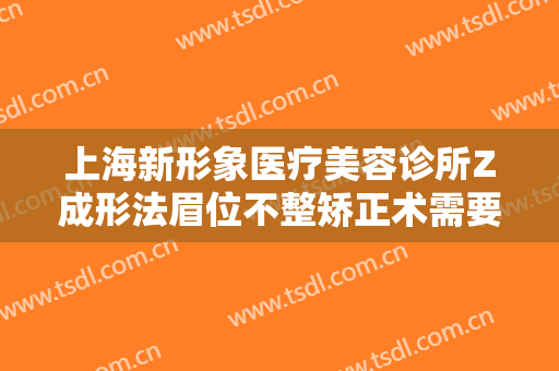 上海新形象医疗美容诊所Z成形法眉位不整矫正术需要多少钱?好不好?