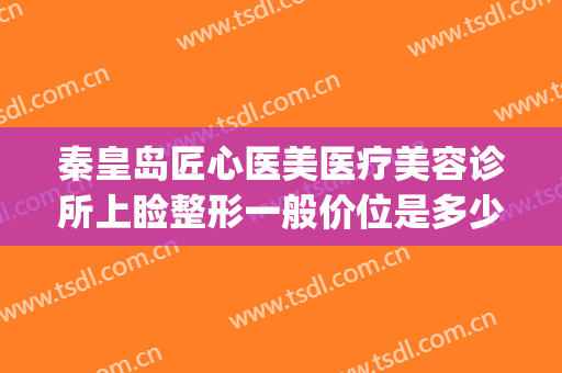 秦皇岛匠心医美医疗美容诊所上睑整形一般价位是多少?好不好?(秦皇岛医美整形医院)