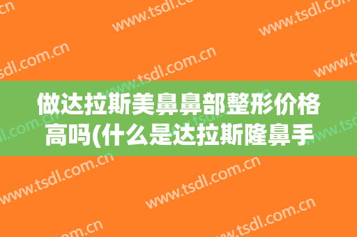 做达拉斯美鼻鼻部整形价格高吗(什么是达拉斯隆鼻手术)