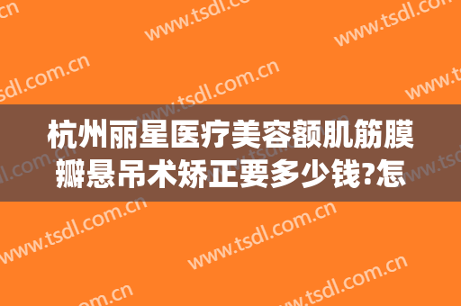杭州丽星医疗美容额肌筋膜瓣悬吊术矫正要多少钱?怎么样?(额肌瓣悬吊术修复多少钱)