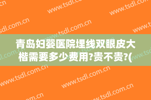 青岛妇婴医院埋线双眼皮大楷需要多少费用?贵不贵?(公立医院埋线双眼皮多少钱)