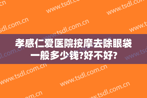 孝感仁爱医院按摩去除眼袋一般多少钱?好不好?