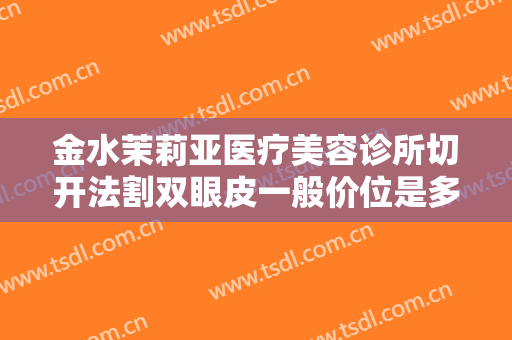 金水茉莉亚医疗美容诊所切开法割双眼皮一般价位是多少?贵不贵?
