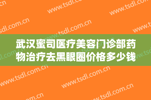 武汉蜜司医疗美容门诊部药物治疗去黑眼圈价格多少钱?好不好?(武汉蜜司整形医院地址在哪里)