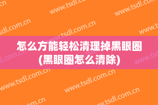怎么方能轻松清理掉黑眼圈(黑眼圈怎么清除)