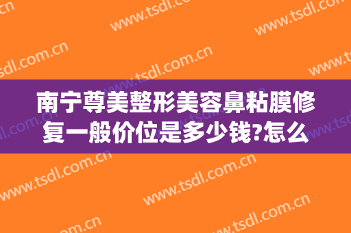 南宁尊美整形美容鼻粘膜修复一般价位是多少钱?怎么样?(南宁隆鼻子修复)