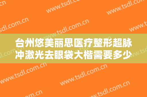 台州悠美丽思医疗整形超脉冲激光去眼袋大楷需要多少费用?怎么样?